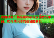 海角社区：畅享互动与分享的社交平台，助你结识志同道合的朋友