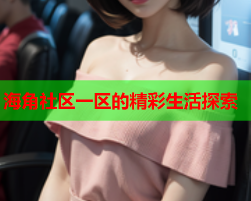 海角社区一区的精彩生活探索  第2张