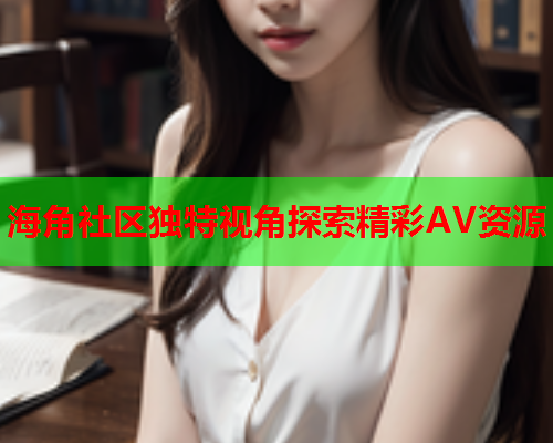 海角社区独特视角探索精彩AV资源  第1张
