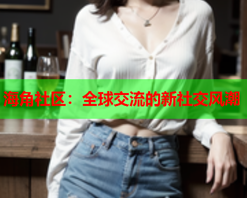 海角社区：全球交流的新社交风潮  第1张