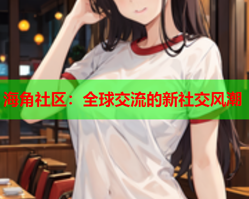 海角社区：全球交流的新社交风潮  第2张