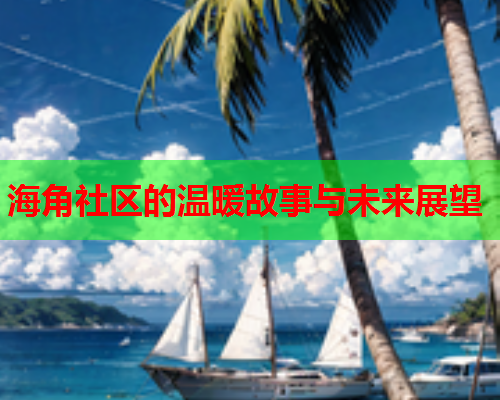 海角社区的温暖故事与未来展望  第1张