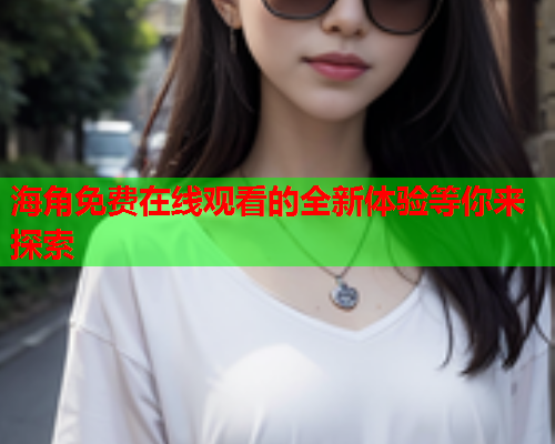 海角免费在线观看的全新体验等你来探索  第1张