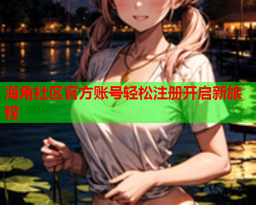 海角社区官方账号轻松注册开启新旅程  第1张