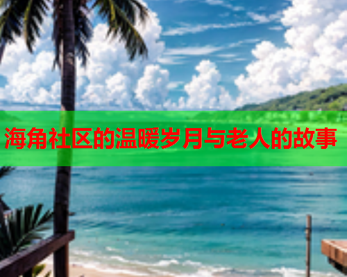 海角社区的温暖岁月与老人的故事  第1张