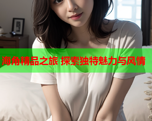 海角精品之旅 探索独特魅力与风情  第1张