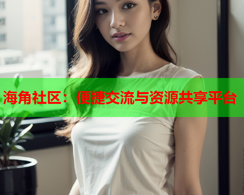 海角社区：便捷交流与资源共享平台  第2张
