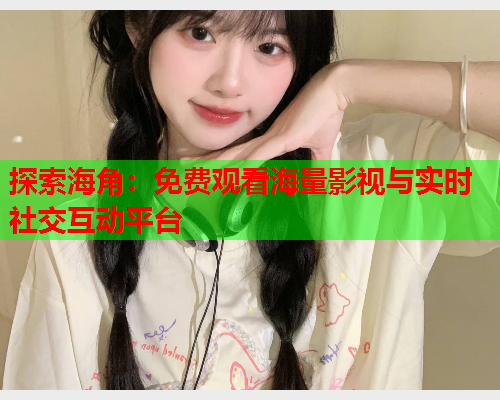 探索海角：免费观看海量影视与实时社交互动平台  第2张