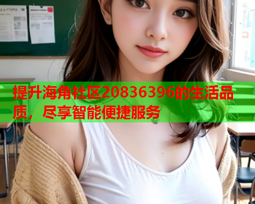 提升海角社区20836396的生活品质，尽享智能便捷服务  第1张