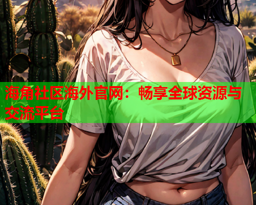 海角社区海外官网：畅享全球资源与交流平台  第1张