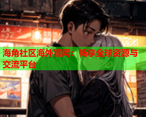 海角社区海外官网：畅享全球资源与交流平台  第2张
