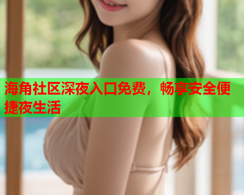 海角社区深夜入口免费，畅享安全便捷夜生活  第1张