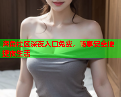 海角社区深夜入口免费，畅享安全便捷夜生活  第2张