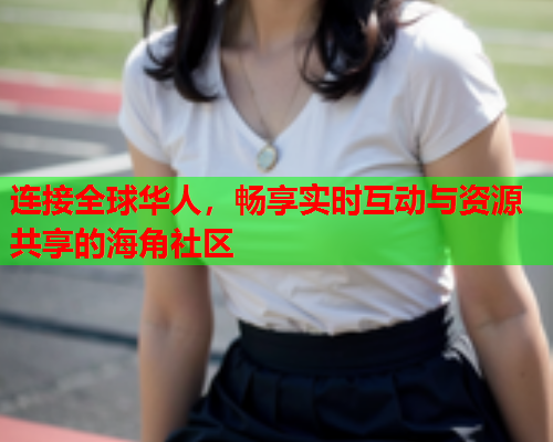 连接全球华人，畅享实时互动与资源共享的海角社区  第1张