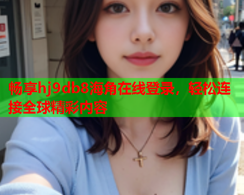 畅享hj9db8海角在线登录，轻松连接全球精彩内容  第1张