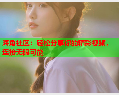 海角社区：轻松分享你的精彩视频，连接无限可能  第1张