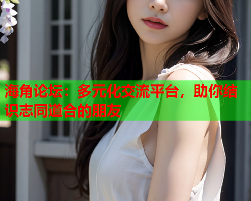 海角论坛：多元化交流平台，助你结识志同道合的朋友  第1张